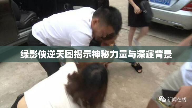 绿影侠逆天图揭示神秘力量与深邃背景