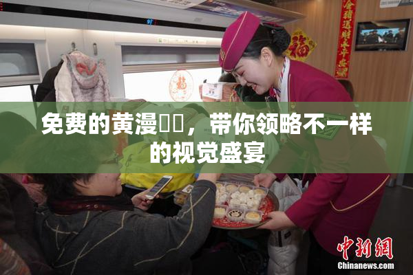 免费的黄漫❌‌，带你领略不一样的视觉盛宴