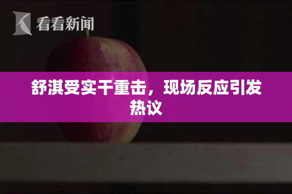 舒淇受实干重击，现场反应引发热议