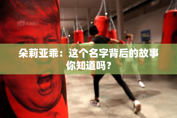 朵莉亚乖：这个名字背后的故事你知道吗？