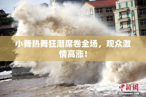 小舞热舞狂潮席卷全场，观众激情高涨！