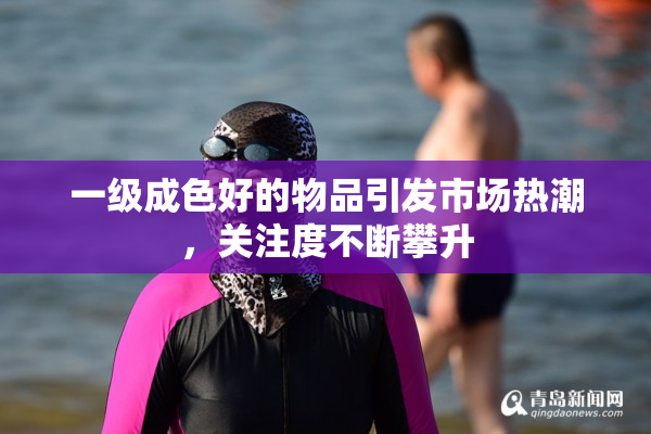一级成色好的物品引发市场热潮，关注度不断攀升