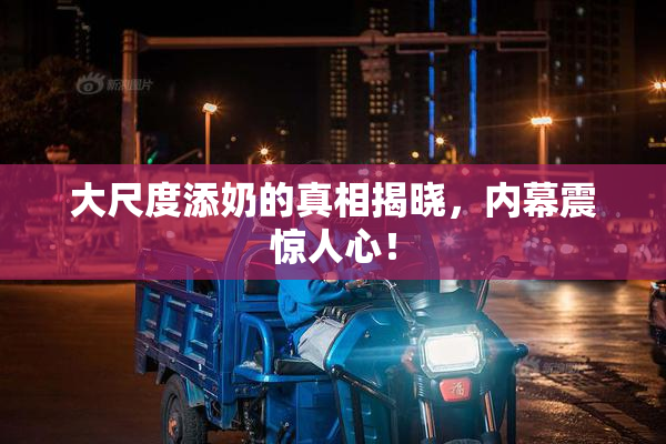 大尺度添奶的真相揭晓，内幕震惊人心！