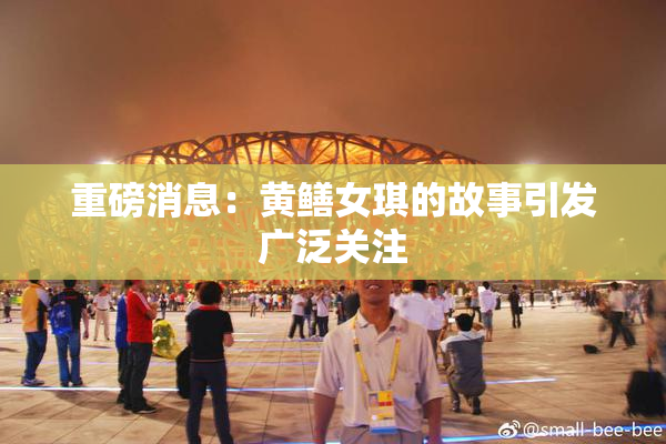 重磅消息：黄鳝女琪的故事引发广泛关注