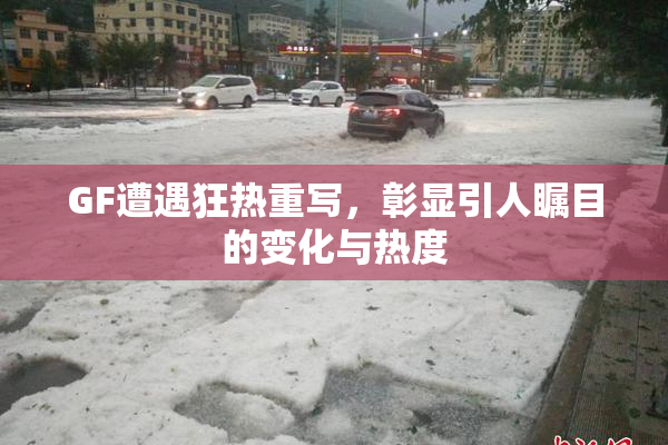 GF遭遇狂热重写，彰显引人瞩目的变化与热度