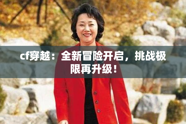cf穿越：全新冒险开启，挑战极限再升级！