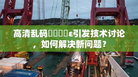 高清乱码❌‌❌‌ε引发技术讨论，如何解决新问题？