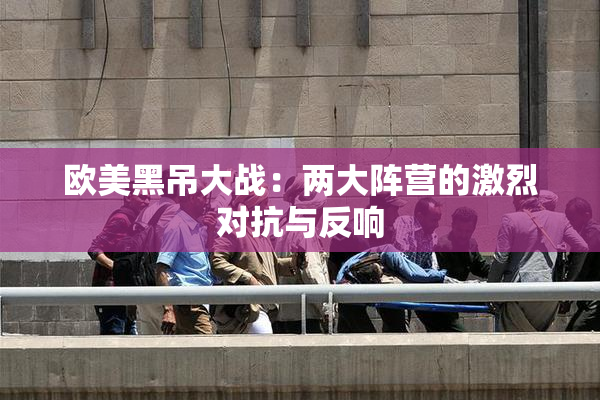 欧美黑吊大战：两大阵营的激烈对抗与反响