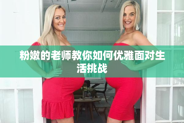 粉嫩的老师教你如何优雅面对生活挑战
