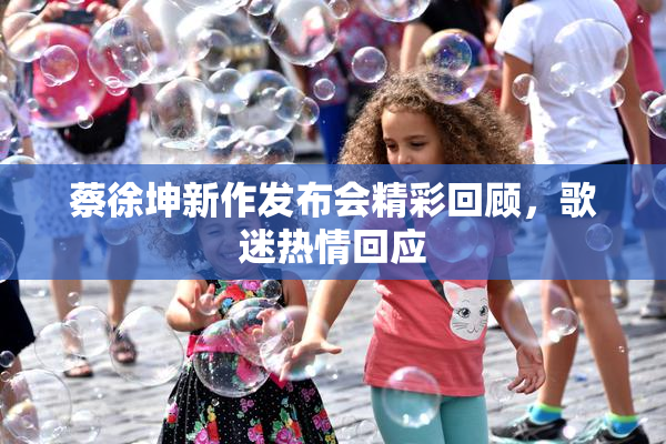 蔡徐坤新作发布会精彩回顾，歌迷热情回应
