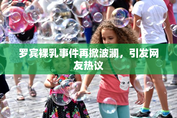 罗宾裸乳事件再掀波澜，引发网友热议