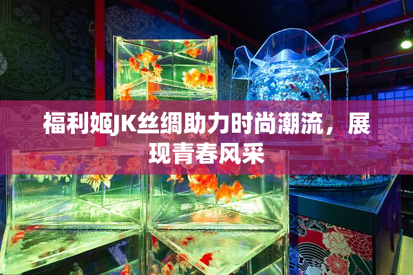 福利姬JK丝绸助力时尚潮流，展现青春风采