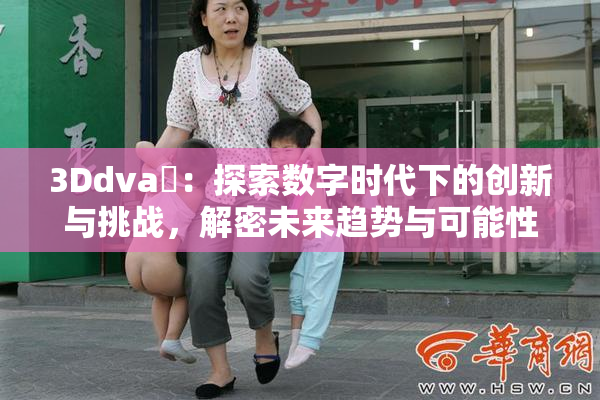 3Ddva婬：探索数字时代下的创新与挑战，解密未来趋势与可能性