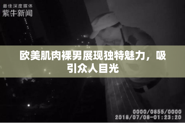 欧美肌肉裸男展现独特魅力，吸引众人目光