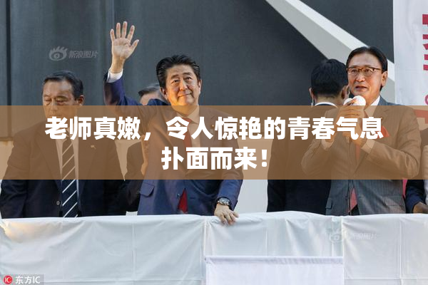 老师真嫩，令人惊艳的青春气息扑面而来！