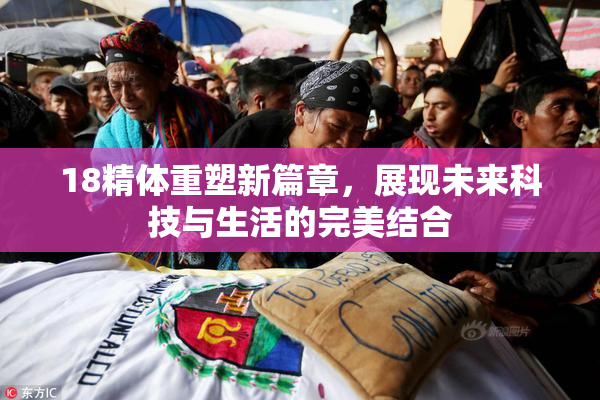 18精体重塑新篇章，展现未来科技与生活的完美结合