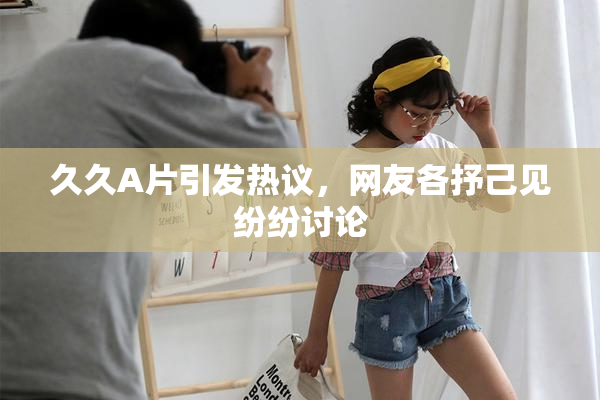 久久A片引发热议，网友各抒己见纷纷讨论