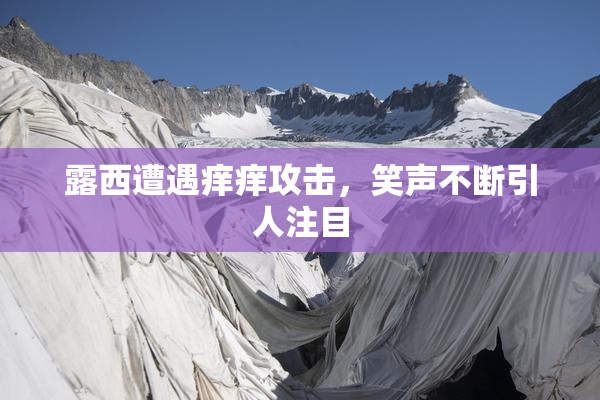 露西遭遇痒痒攻击，笑声不断引人注目