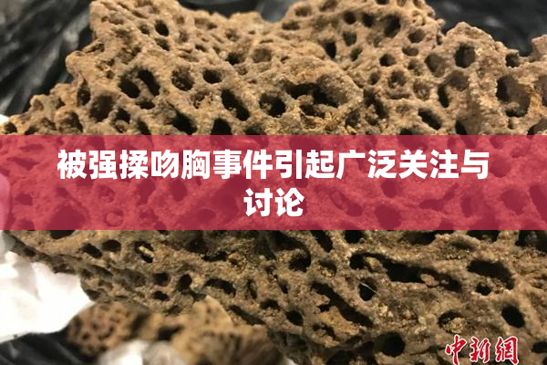 被强揉吻胸事件引起广泛关注与讨论