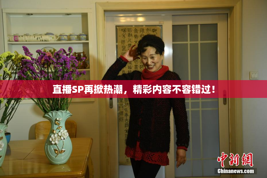 直播SP再掀热潮，精彩内容不容错过！
