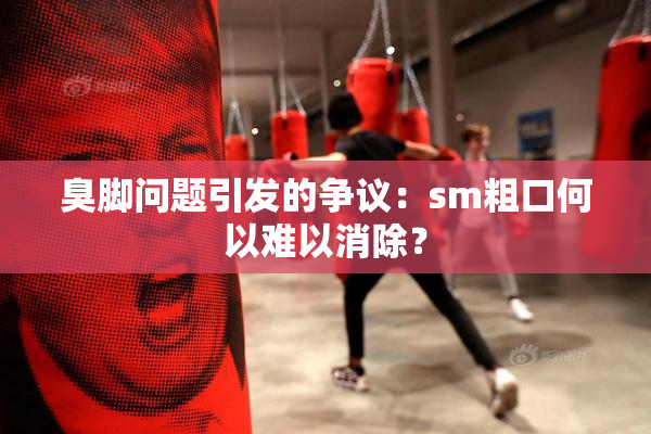 臭脚问题引发的争议：sm粗口何以难以消除？