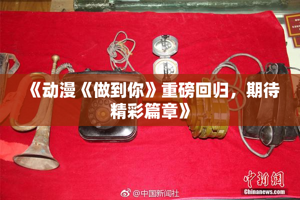 《动漫《做到你》重磅回归，期待精彩篇章》