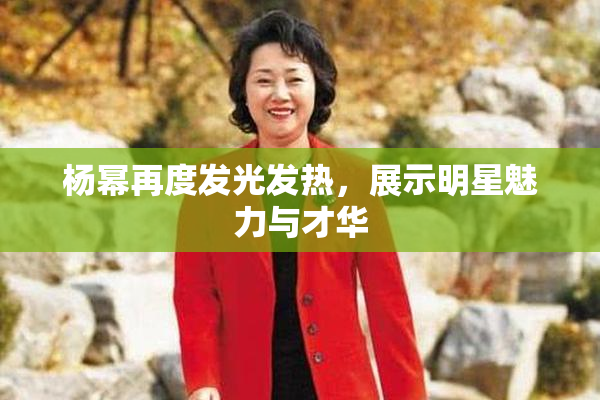 杨幂再度发光发热，展示明星魅力与才华
