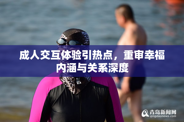 成人交互体验引热点，重审幸福内涵与关系深度