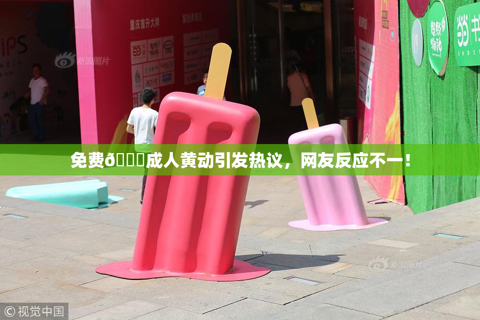 免费🔞成人黄动引发热议，网友反应不一！