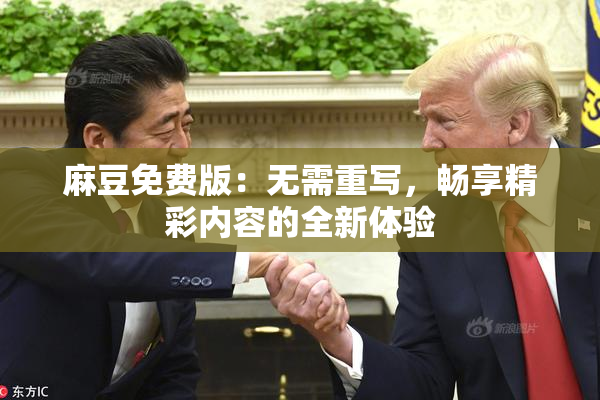 麻豆免费版：无需重写，畅享精彩内容的全新体验