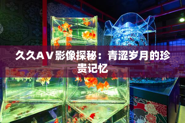 久久AⅤ影像探秘：青涩岁月的珍贵记忆