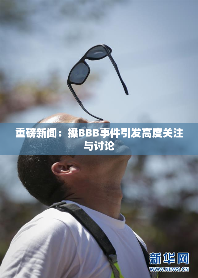 重磅新闻：搡BBB事件引发高度关注与讨论