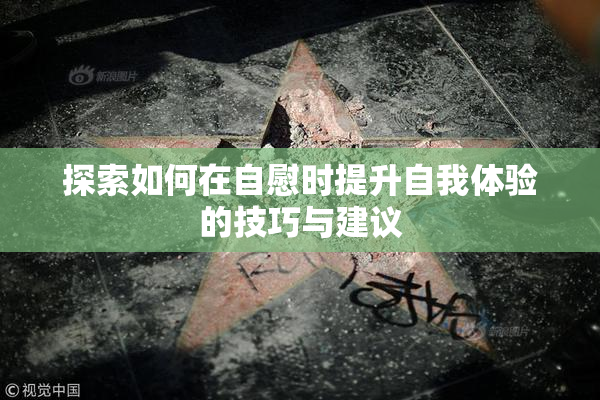 探索如何在自慰时提升自我体验的技巧与建议
