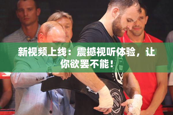 新视频上线：震撼视听体验，让你欲罢不能！