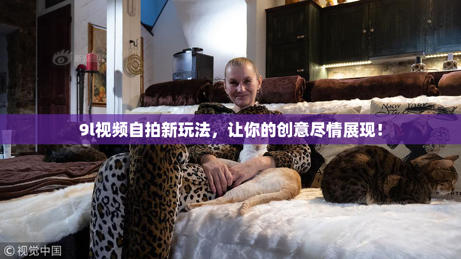 9l视频自拍新玩法，让你的创意尽情展现！