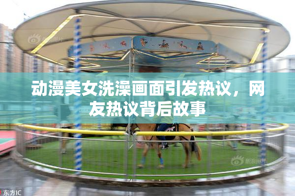 动漫美女洗澡画面引发热议，网友热议背后故事