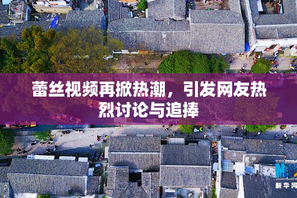 蕾丝视频再掀热潮，引发网友热烈讨论与追捧