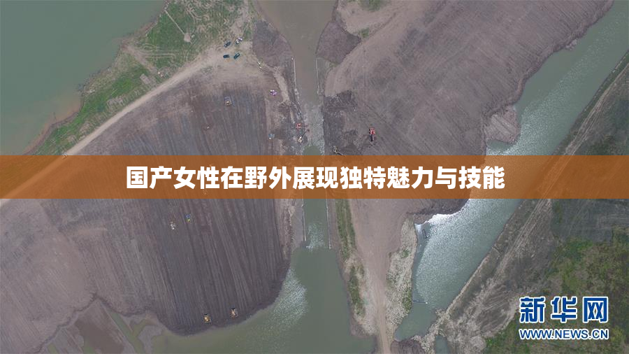 国产女性在野外展现独特魅力与技能