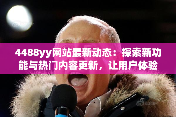 4488yy网站最新动态：探索新功能与热门内容更新，让用户体验更精彩！