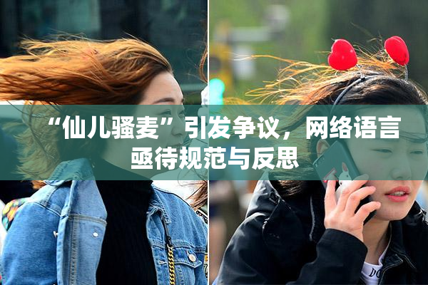 “仙儿骚麦”引发争议，网络语言亟待规范与反思