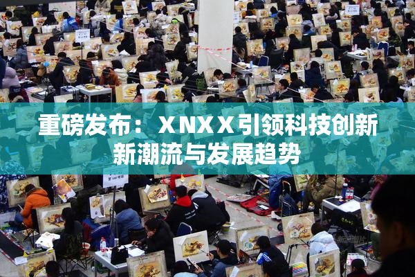 重磅发布：ⅩNXⅩ引领科技创新新潮流与发展趋势