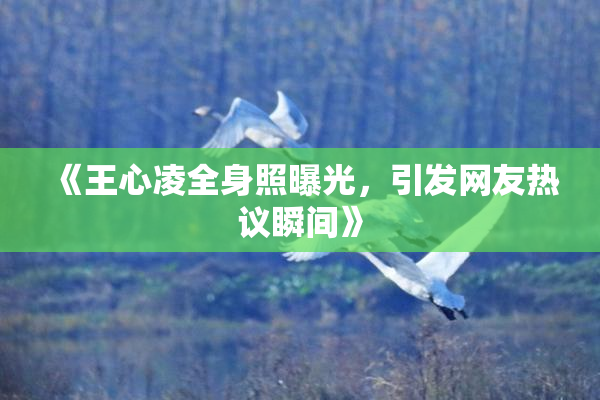 《王心凌全身照曝光，引发网友热议瞬间》