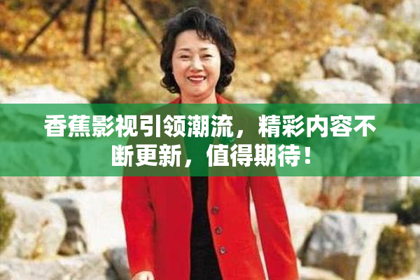 香蕉影视引领潮流，精彩内容不断更新，值得期待！