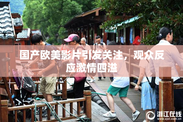 国产欧美影片引发关注，观众反应激情四溢
