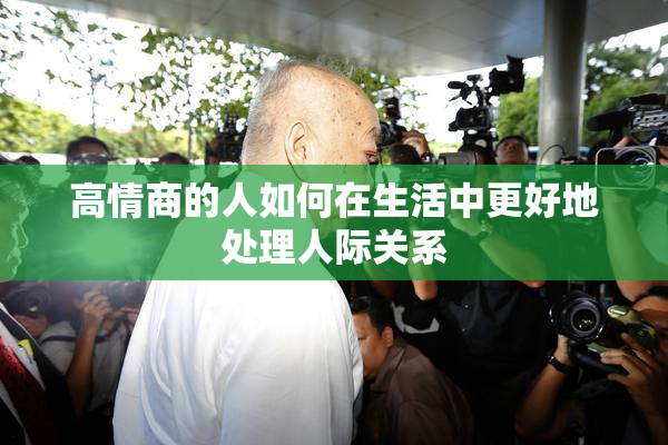 高情商的人如何在生活中更好地处理人际关系