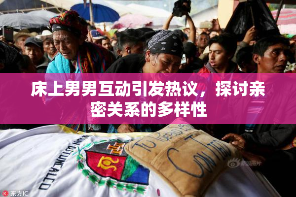 床上男男互动引发热议，探讨亲密关系的多样性