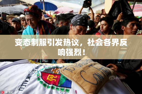 变态制服引发热议，社会各界反响强烈！