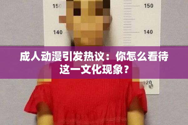 成人动漫引发热议：你怎么看待这一文化现象？