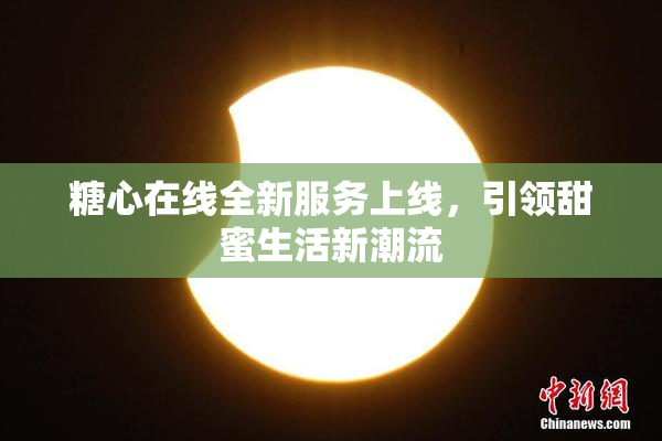 糖心在线全新服务上线，引领甜蜜生活新潮流