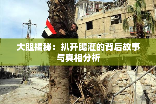 大胆揭秘：扒开腿灌的背后故事与真相分析